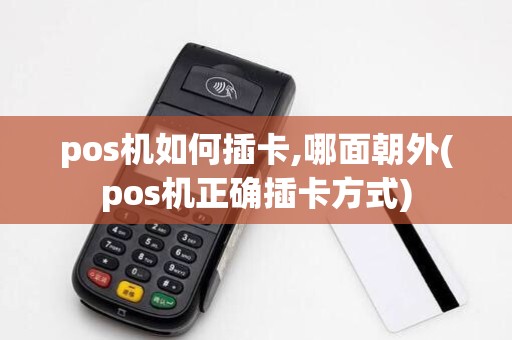 pos机如何插卡,哪面朝外(pos机正确插卡方式)