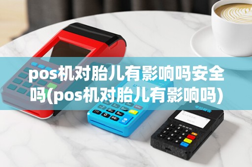 pos机对胎儿有影响吗安全吗(pos机对胎儿有影响吗)