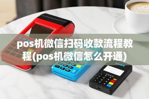 pos机微信扫码收款流程教程(pos机微信怎么开通)