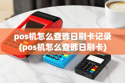 pos机怎么查昨日刷卡记录(pos机怎么查昨日刷卡)