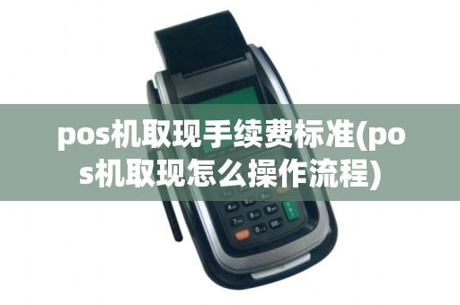 pos机取现手续费标准(pos机取现怎么操作流程)