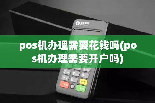 pos机办理需要花钱吗(pos机办理需要开户吗)