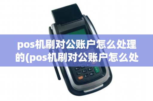 pos机刷对公账户怎么处理的(pos机刷对公账户怎么处理)