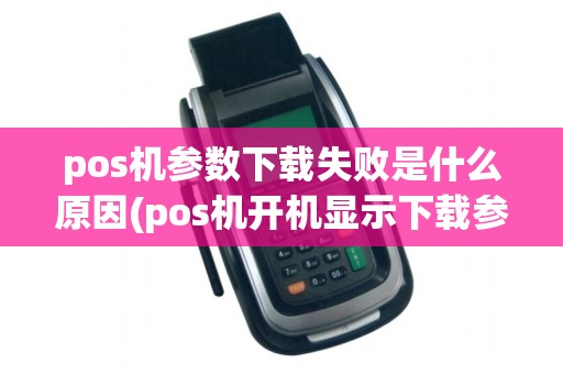pos机参数下载失败是什么原因(pos机开机显示下载参数失败)