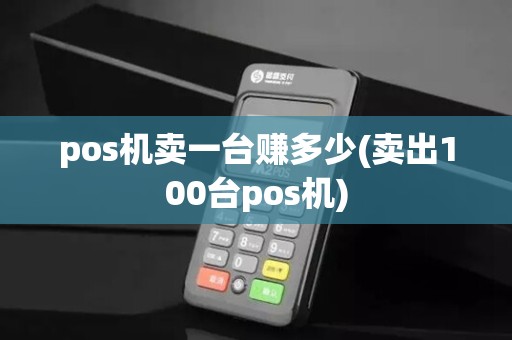 pos机卖一台赚多少(卖出100台pos机)