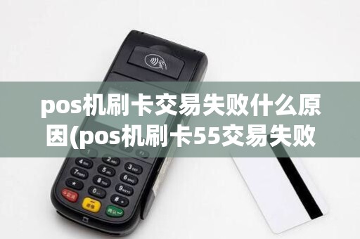pos机刷卡交易失败什么原因(pos机刷卡55交易失败)