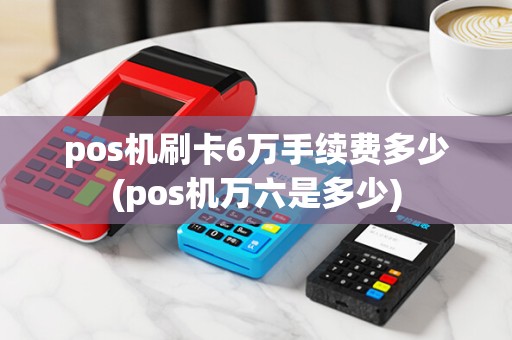 pos机刷卡6万手续费多少(pos机万六是多少)