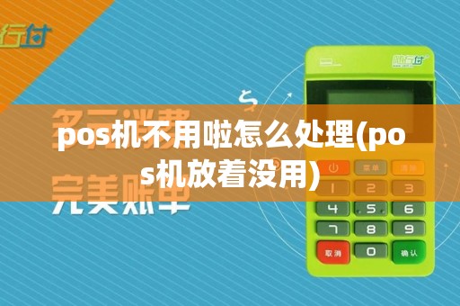 pos机不用啦怎么处理(pos机放着没用)