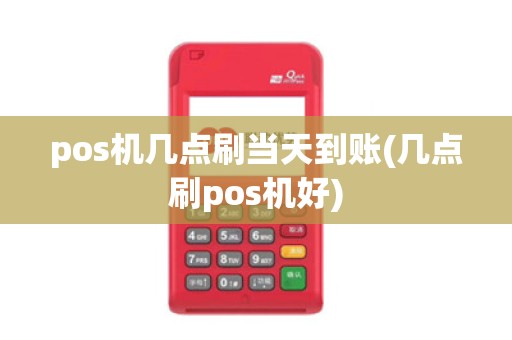 pos机几点刷当天到账(几点刷pos机好)