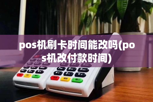 pos机刷卡时间能改吗(pos机改付款时间)