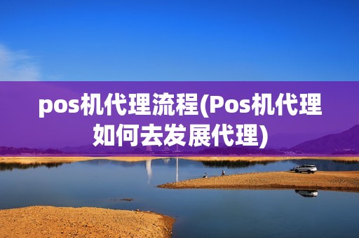 pos机代理流程(Pos机代理如何去发展代理)