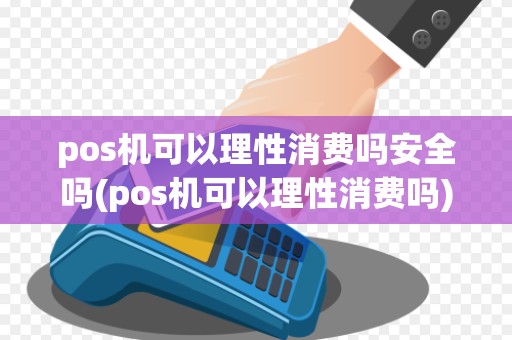 pos机可以理性消费吗安全吗(pos机可以理性消费吗)