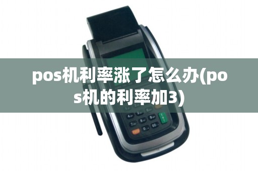 pos机利率涨了怎么办(pos机的利率加3)