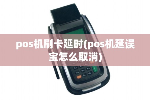pos机刷卡延时(pos机延误宝怎么取消)