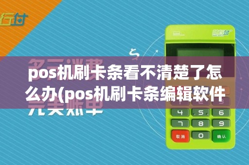 pos机刷卡条看不清楚了怎么办(pos机刷卡条编辑软件)