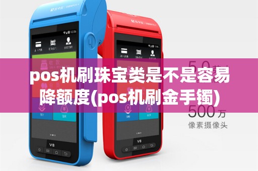 pos机刷珠宝类是不是容易降额度(pos机刷金手镯)