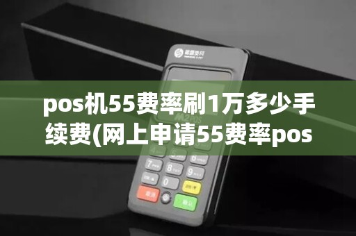 pos机55费率刷1万多少手续费(网上申请55费率pos机)