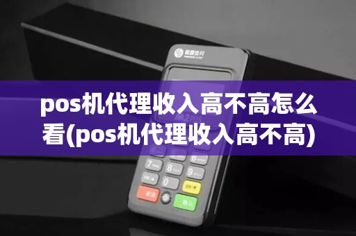 pos机代理收入高不高怎么看(pos机代理收入高不高)