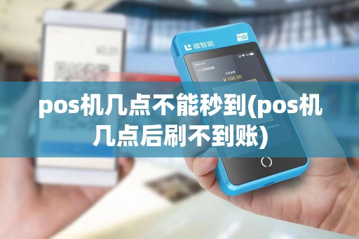 pos机几点不能秒到(pos机几点后刷不到账)