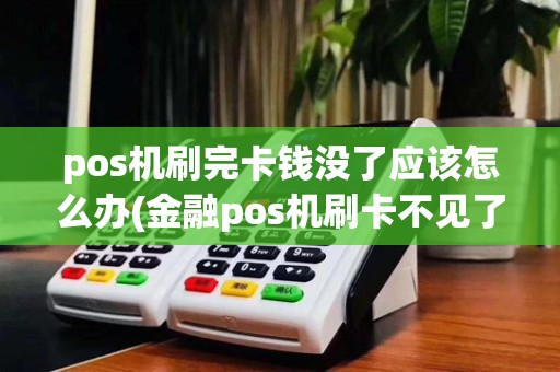 pos机刷完卡钱没了应该怎么办(金融pos机刷卡不见了)