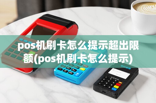 pos机刷卡怎么提示超出限额(pos机刷卡怎么提示)