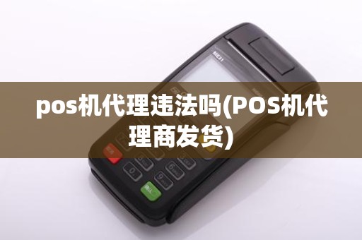 pos机代理违法吗(POS机代理商发货)