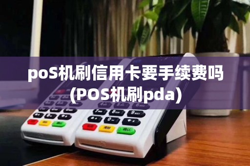 poS机刷信用卡要手续费吗(POS机刷pda)