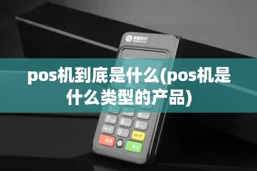 pos机到底是什么(pos机是什么类型的产品)