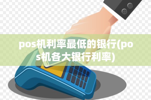 pos机利率最低的银行(pos机各大银行利率)