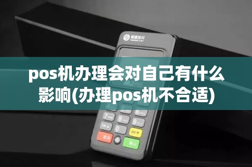 pos机办理会对自己有什么影响(办理pos机不合适)