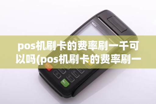 pos机刷卡的费率刷一千可以吗(pos机刷卡的费率刷一千)