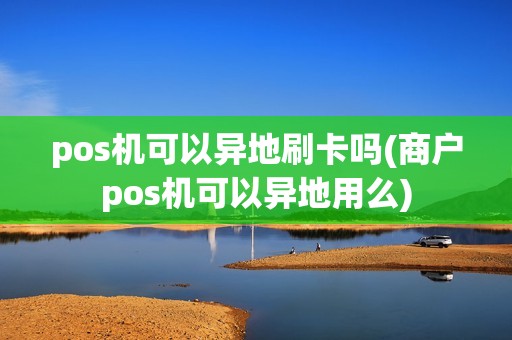 pos机可以异地刷卡吗(商户pos机可以异地用么)