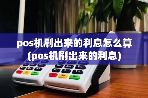 pos机刷出来的利息怎么算(pos机刷出来的利息)