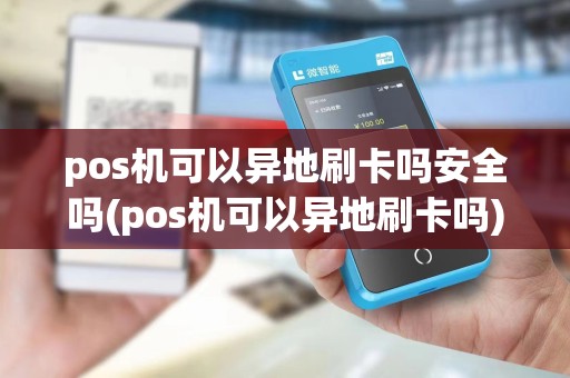 pos机可以异地刷卡吗安全吗(pos机可以异地刷卡吗)