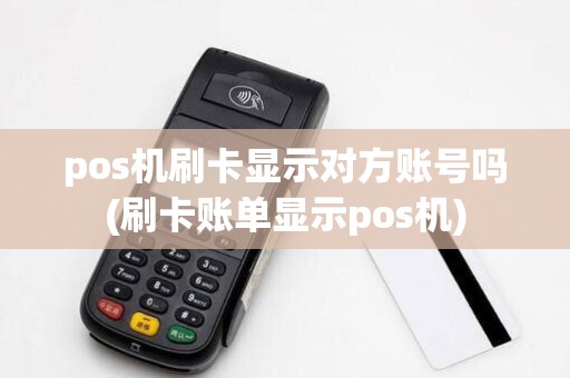 pos机刷卡显示对方账号吗(刷卡账单显示pos机)