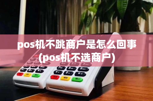 pos机不跳商户是怎么回事(pos机不选商户)