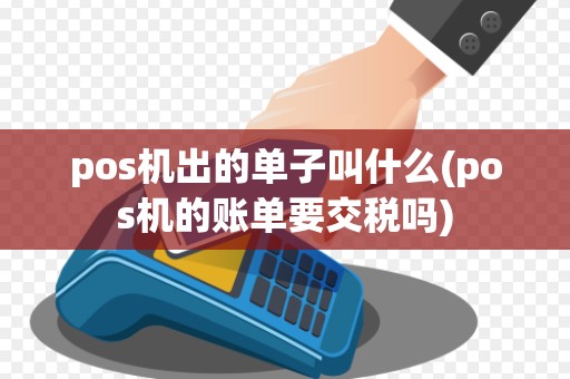 pos机出的单子叫什么(pos机的账单要交税吗)