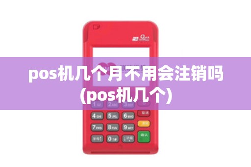 pos机几个月不用会注销吗(pos机几个)