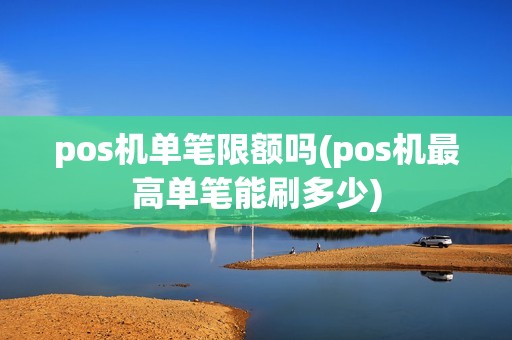 pos机单笔限额吗(pos机最高单笔能刷多少)