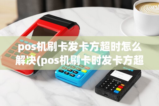 pos机刷卡发卡方超时怎么解决(pos机刷卡时发卡方超时)
