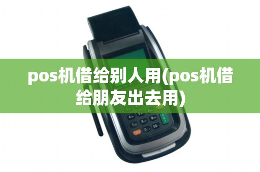 pos机借给别人用(pos机借给朋友出去用)