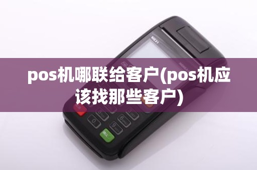 pos机哪联给客户(pos机应该找那些客户)