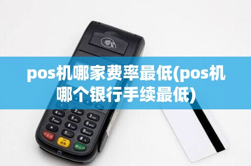 pos机哪家费率最低(pos机哪个银行手续最低)