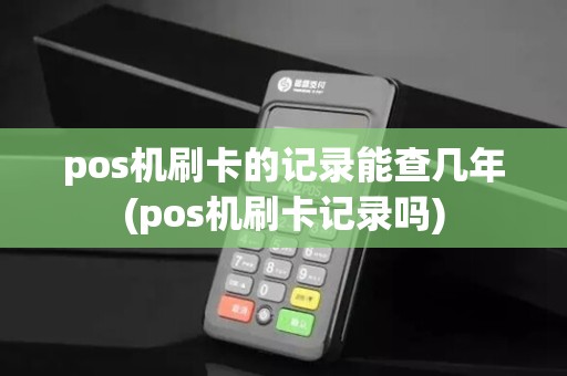 pos机刷卡的记录能查几年(pos机刷卡记录吗)
