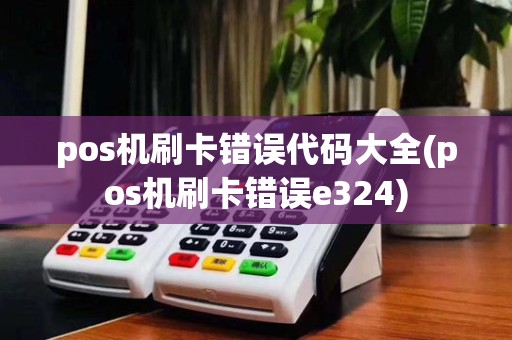 pos机刷卡错误代码大全(pos机刷卡错误e324)