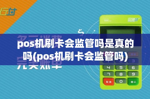 pos机刷卡会监管吗是真的吗(pos机刷卡会监管吗)