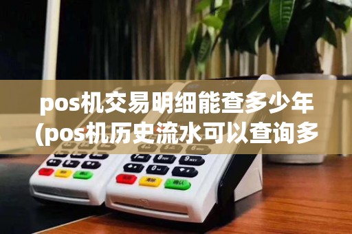 pos机交易明细能查多少年(pos机历史流水可以查询多久)