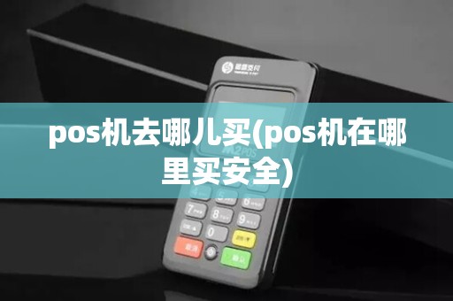 pos机去哪儿买(pos机在哪里买安全)