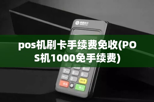 pos机刷卡手续费免收(POS机1000免手续费)