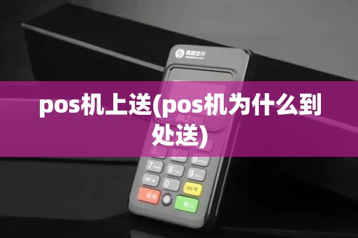 pos机上送(pos机为什么到处送)